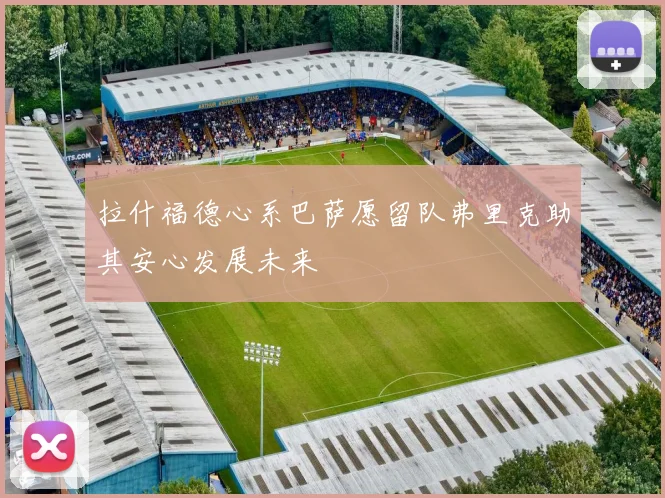 拉什福德心系巴萨愿留队弗里克助其安心发展未来