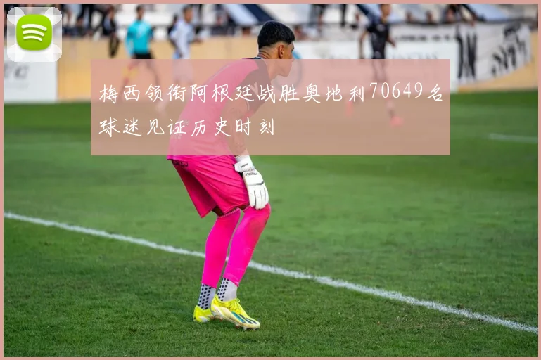 梅西领衔阿根廷战胜奥地利70649名球迷见证历史时刻