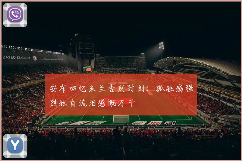 安布回忆米兰告别时刻：孤独感强烈独自流泪感慨万千