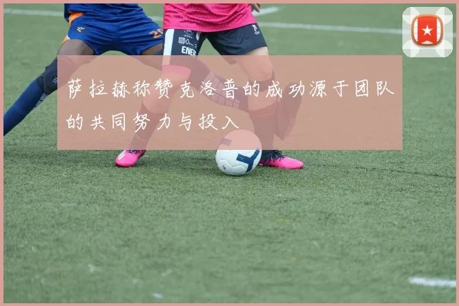 萨拉赫称赞克洛普的成功源于团队的共同努力与投入