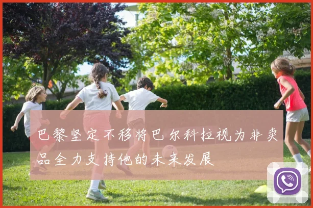 巴黎坚定不移将巴尔科拉视为非卖品全力支持他的未来发展