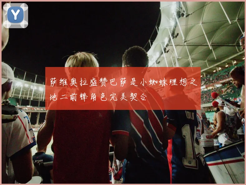 萨维奥拉盛赞巴萨是小蜘蛛理想之地二前锋角色完美契合