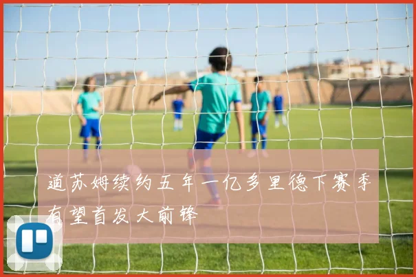 道苏姆续约五年一亿多里德下赛季有望首发大前锋