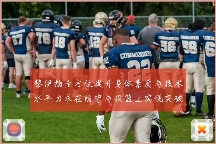 黎伊扬全方位提升身体素质与技术水平力求在防守与投篮上实现突破