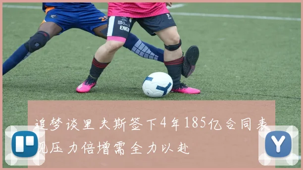追梦谈里夫斯签下4年185亿合同表现压力倍增需全力以赴