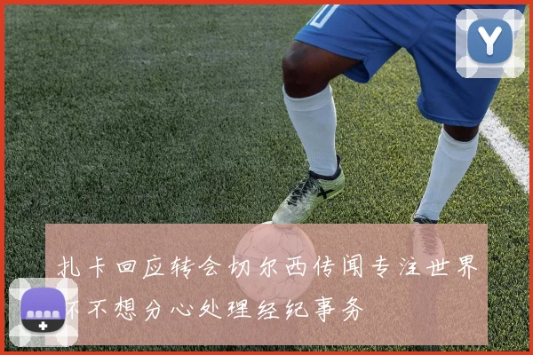 扎卡回应转会切尔西传闻专注世界杯不想分心处理经纪事务
