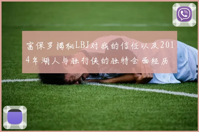 富保罗揭秘LBJ对我的信任以及2014年湖人与独行侠的独特会面经历