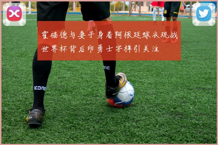 霍福德与妻子身着阿根廷球衣观战世界杯背后印勇士字样引关注