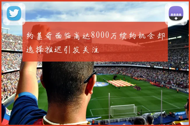 约基奇面临高达8000万续约机会却选择推迟引发关注