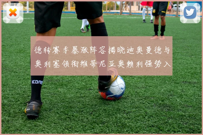 德转赛季暴涨阵容揭晓迪奥曼德与奥利塞领衔维蒂尼亚奥赖利强势入选
