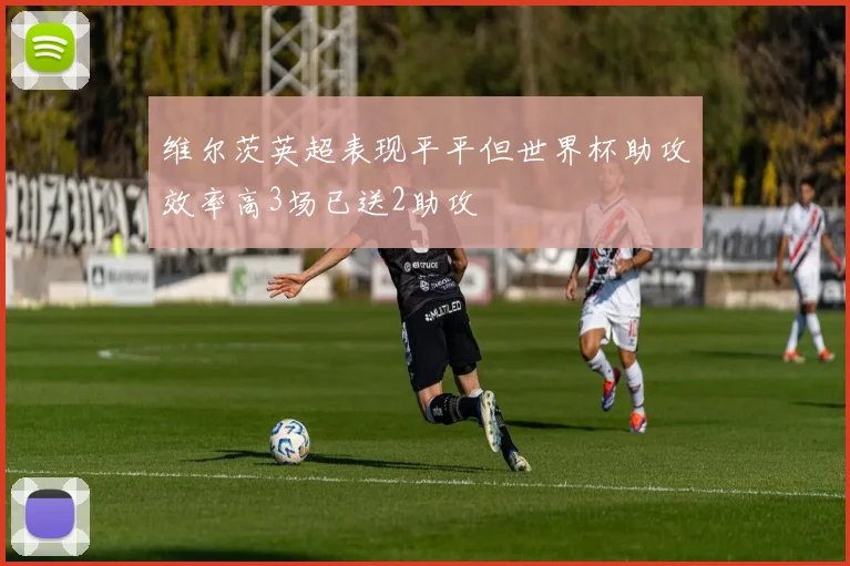 维尔茨英超表现平平但世界杯助攻效率高3场已送2助攻