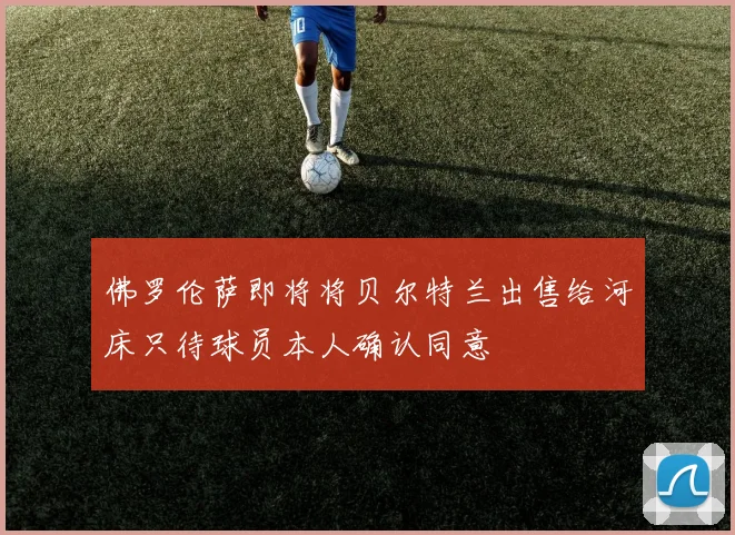 佛罗伦萨即将将贝尔特兰出售给河床只待球员本人确认同意