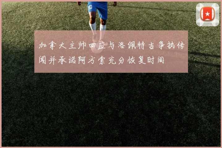 加拿大主帅回应与洛佩特吉争执传闻并承诺阿方索充分恢复时间