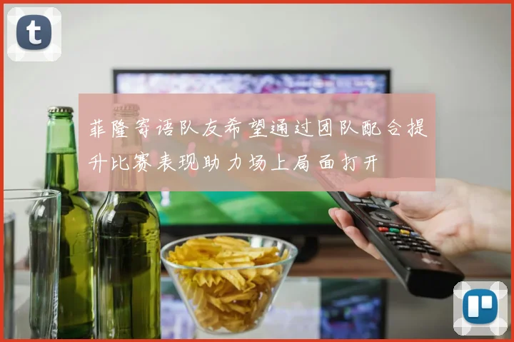 菲隆寄语队友希望通过团队配合提升比赛表现助力场上局面打开