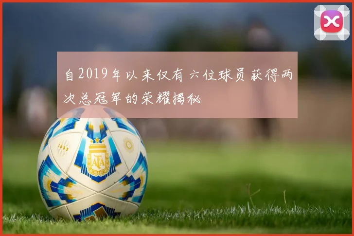 自2019年以来仅有六位球员获得两次总冠军的荣耀揭秘