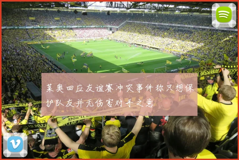 莱奥回应友谊赛冲突事件称只想保护队友并无伤害对手之意