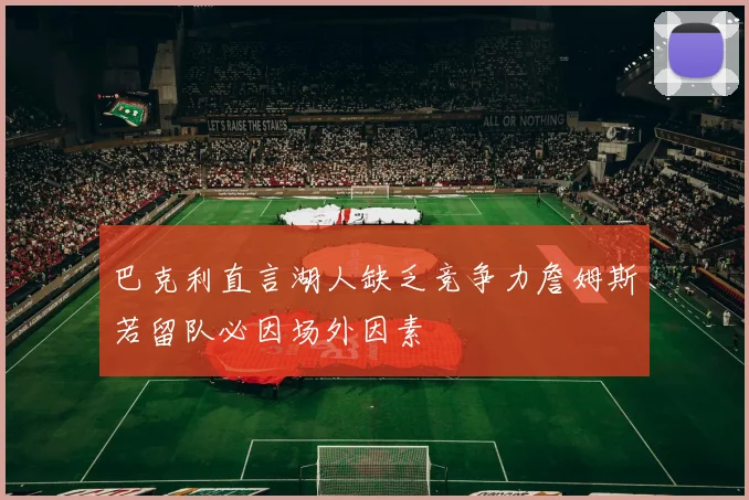 巴克利直言湖人缺乏竞争力詹姆斯若留队必因场外因素